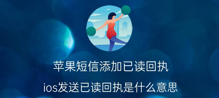 苹果短信添加已读回执 ios发送已读回执是什么意思？